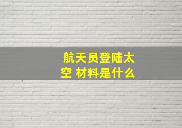 航天员登陆太空 材料是什么